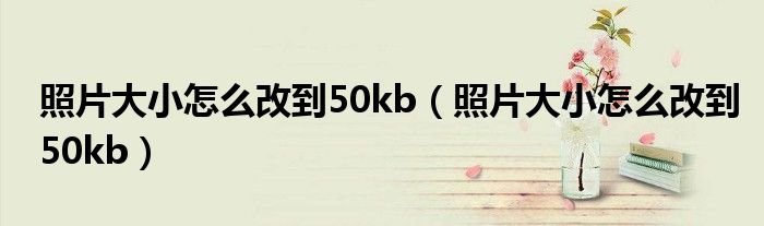 照片大小怎么改到50kb(照片大小怎么改到50kb)