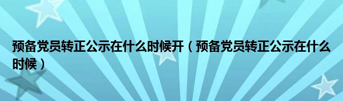 预备党员转正公示在什么时候开(预备党员转正公示在什么时候)