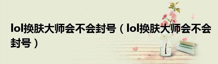 lol换肤大师会不会封号(lol换肤大师会不会封号)