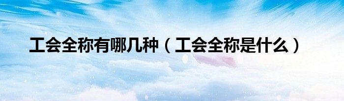 工会全称有哪几种(工会全称是什么)