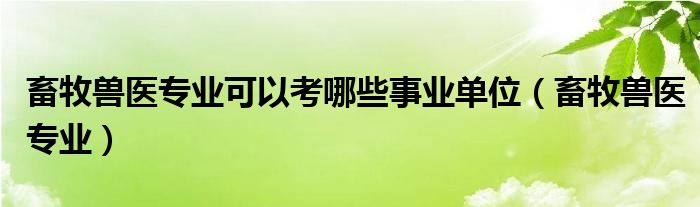 畜牧兽医专业可以考哪些事业单位(畜牧兽医专业)
