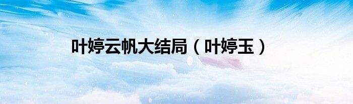 叶婷云帆大结局(叶婷玉)