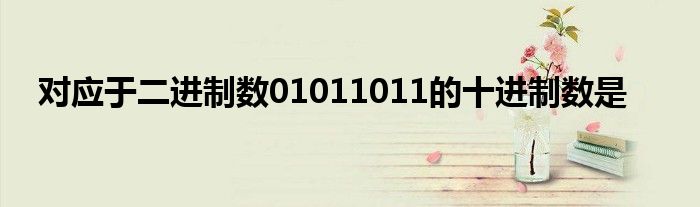 对应于二进制数01011011的十进制数是