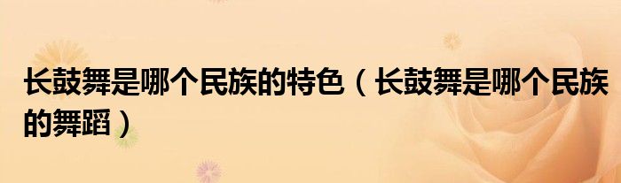 长鼓舞是哪个民族的特色(长鼓舞是哪个民族的舞蹈)