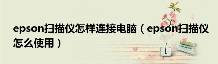 epson扫描仪怎样连接电脑(epson扫描仪怎么使用)