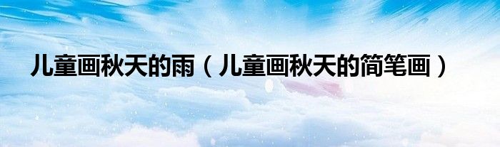 儿童画秋天的雨(儿童画秋天的简笔画)