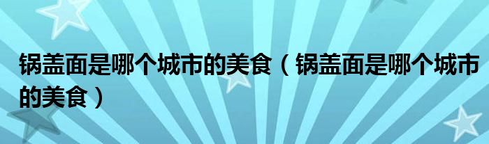 锅盖面是哪个城市的美食(锅盖面是哪个城市的美食)