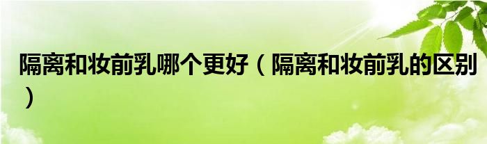 隔离和妆前乳哪个更好(隔离和妆前乳的区别)
