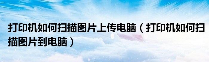 打印机如何扫描图片上传电脑(打印机如何扫描图片到电脑)