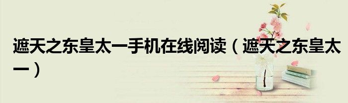遮天之东皇太一手机在线阅读(遮天之东皇太一)