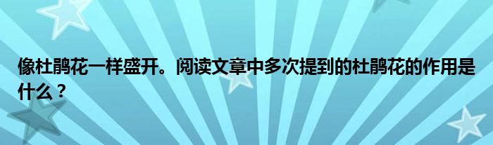 像杜鹃花一样盛开。阅读文章中多次提到的杜鹃花的作用是什么?