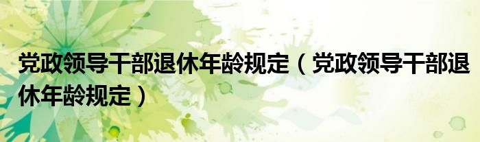 党政领导干部退休年龄规定(党政领导干部退休年龄规定)