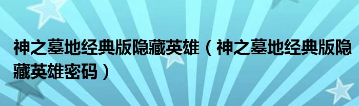 神之墓地经典版隐藏英雄(神之墓地经典版隐藏英雄密码)
