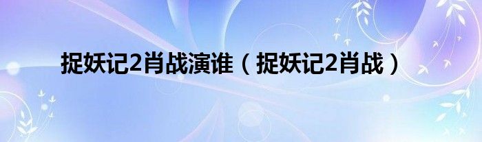 捉妖记2肖战演谁(捉妖记2肖战)