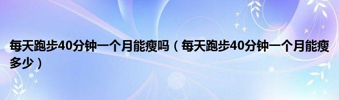 每天跑步40分钟一个月能瘦吗（每天跑步40分钟一个月能瘦多少）