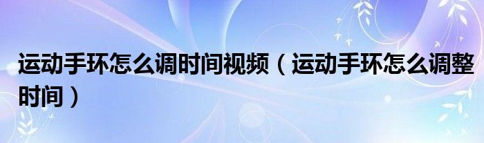 运动手环怎么调时间视频(运动手环怎么调整时间)