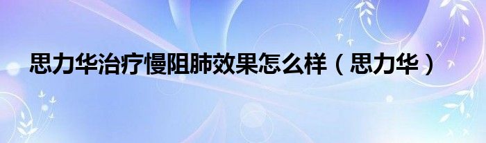 思力华治疗慢阻肺效果怎么样(思力华)