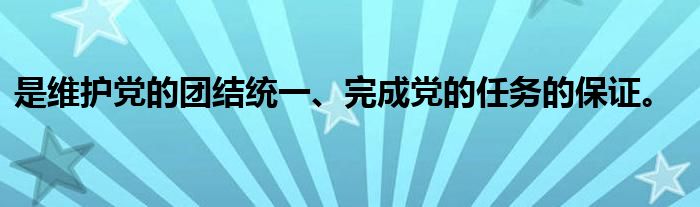 是维护党的团结统一、完成党的任务的保证。