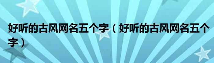 好听的古风网名五个字(好听的古风网名五个字)