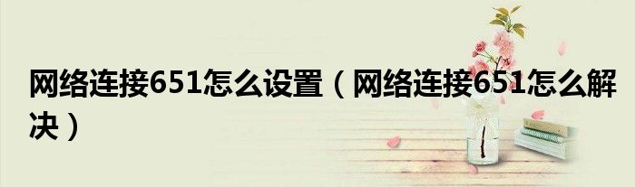 网络连接651怎么设置(网络连接651怎么解决)