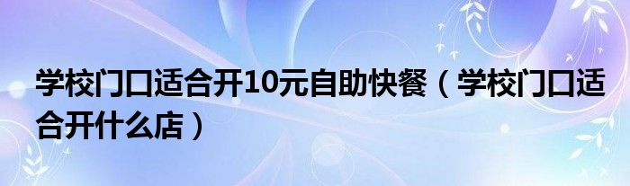 学校门口适合开10元自助快餐(学校门口适合开什么店)