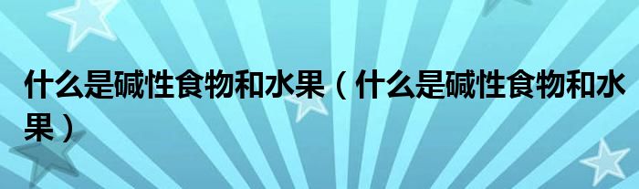 什么是碱性食物和水果(什么是碱性食物和水果)