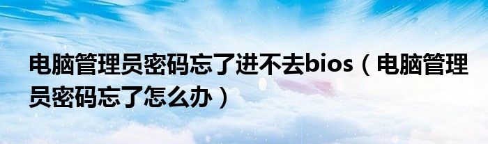 电脑管理员密码忘了进不去bios(电脑管理员密码忘了怎么办)