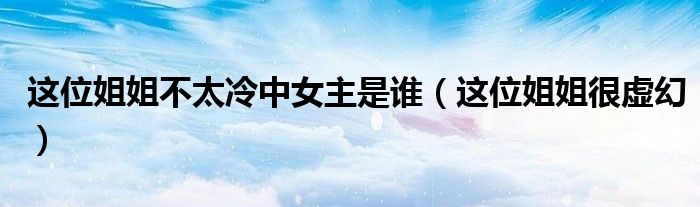 这位姐姐不太冷中女主是谁(这位姐姐很虚幻)