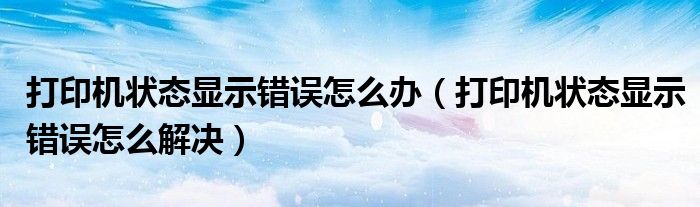 打印机状态显示错误怎么办(打印机状态显示错误怎么解决)
