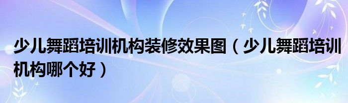 少儿舞蹈培训机构装修效果图(少儿舞蹈培训机构哪个好)