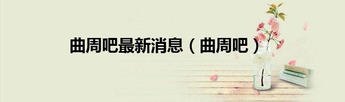 曲周吧最新消息(曲周吧)