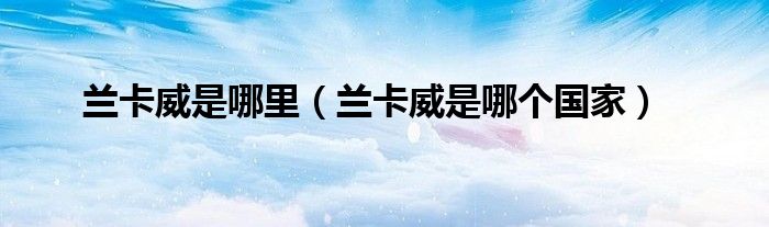 兰卡威是哪里(兰卡威是哪个国家)