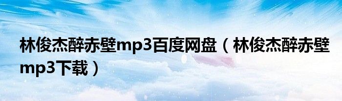 林俊杰醉赤壁mp3百度网盘(林俊杰醉赤壁mp3下载)