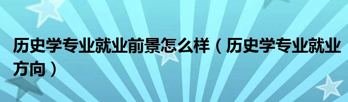 历史学专业就业前景怎么样（历史学专业就业方向）