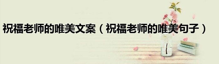 祝福老师的唯美文案(祝福老师的唯美句子)