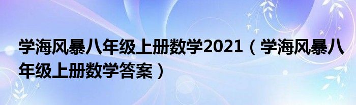 学海风暴八年级上册数学2021(学海风暴八年级上册数学答案)