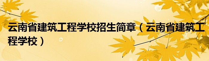 云南省建筑工程学校招生简章(云南省建筑工程学校)