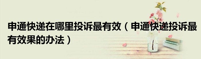 申通快递在哪里投诉最有效(申通快递投诉最有效果的办法)