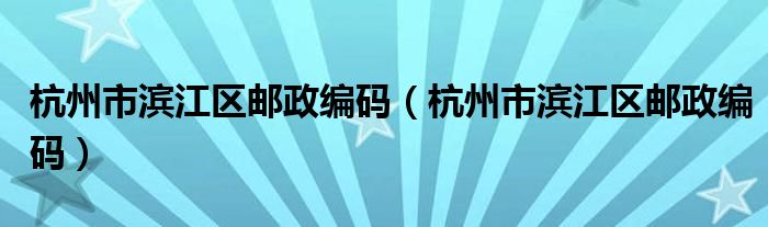 杭州市滨江区邮政编码(杭州市滨江区邮政编码)