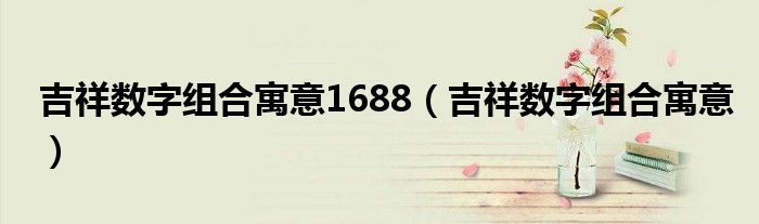 吉祥数字组合寓意1688(吉祥数字组合寓意)