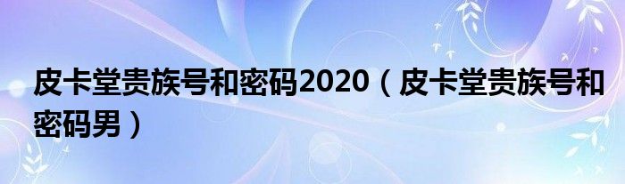 皮卡堂贵族号和密码2020(皮卡堂贵族号和密码男)