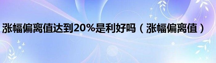 涨幅偏离值达到20%是利好吗（涨幅偏离值）
