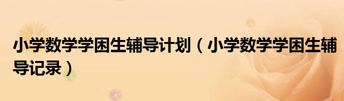 小学数学学困生辅导计划(小学数学学困生辅导记录)