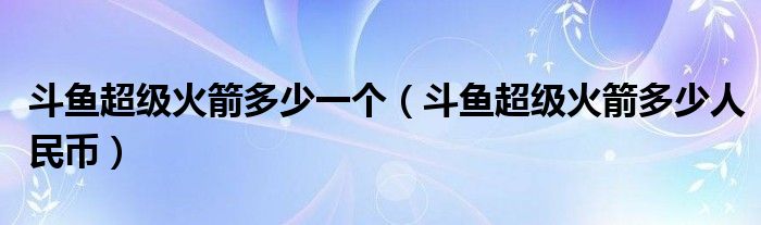 斗鱼超级火箭多少一个(斗鱼超级火箭多少人民币)