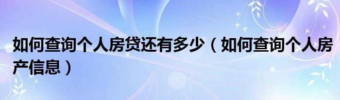 如何查询个人房贷还有多少(如何查询个人房产信息)