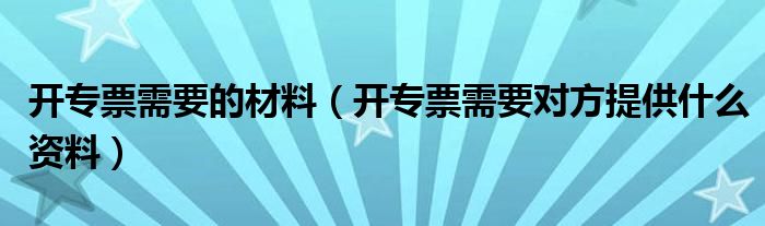 开专票需要的材料(开专票需要对方提供什么资料)