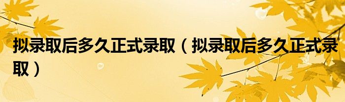 拟录取后多久正式录取(拟录取后多久正式录取)