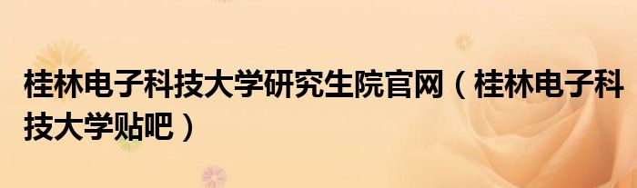 桂林电子科技大学研究生院官网(桂林电子科技大学贴吧)