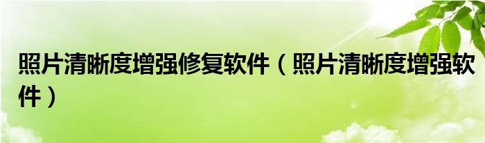 照片清晰度增强修复软件(照片清晰度增强软件)