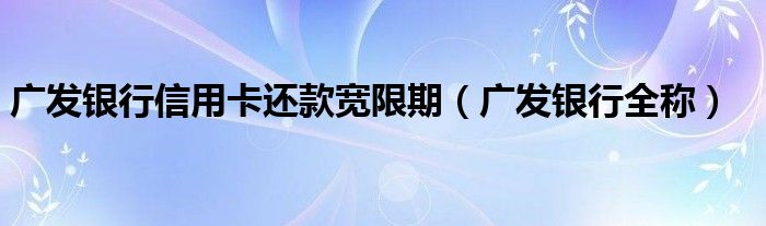 广发银行信用卡还款宽限期(广发银行全称)
